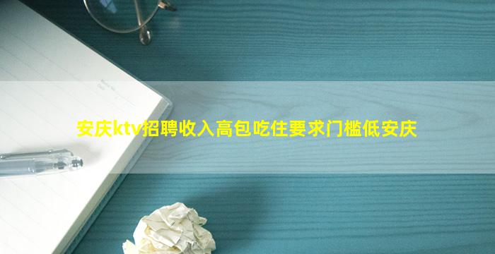 安庆ktv招聘收入高包吃住要求门槛低安庆